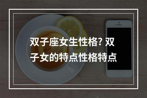 双子座女生性格? 双子女的特点性格特点