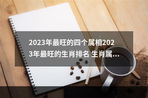 2023年最旺的四个属相2023年最旺的生肖排名 生肖属龙今日运势如何龙