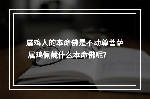 属鸡人的本命佛是不动尊菩萨 属鸡佩戴什么本命佛呢?