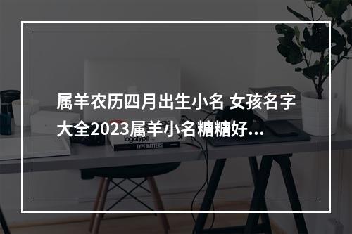 属羊农历四月出生小名 女孩名字大全2023属羊小名糖糖好吗
