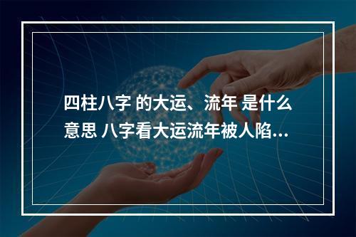 四柱八字 的大运、流年 是什么意思 八字看大运流年被人陷害