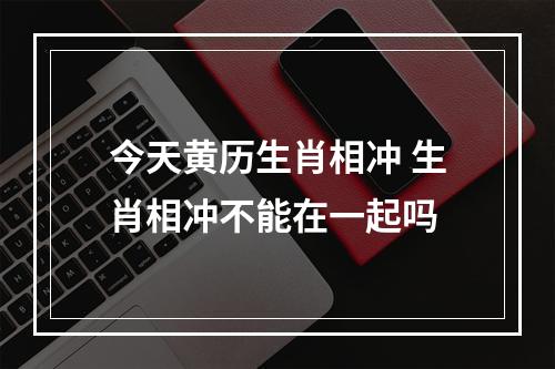 今天黄历生肖相冲 生肖相冲不能在一起吗