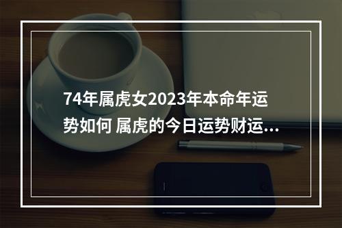 74年属虎女2023年本命年运势如何 属虎的今日运势财运如何