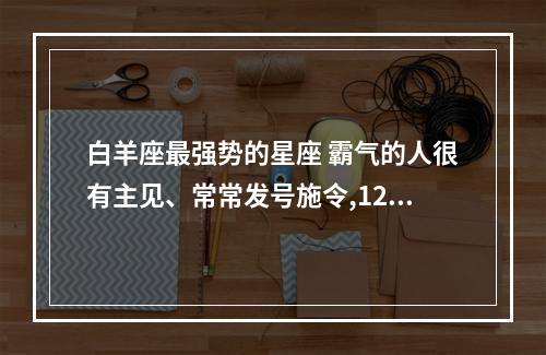 白羊座最强势的星座 霸气的人很有主见、常常发号施令,12星座哪个星座比较强势?