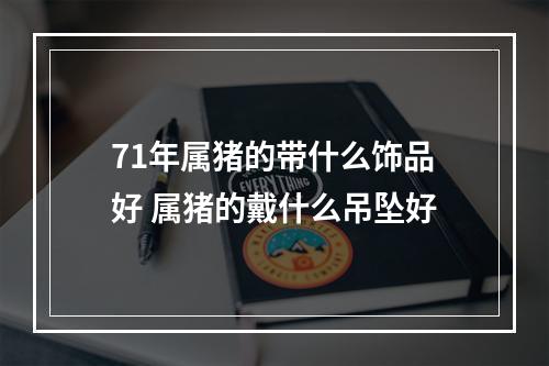71年属猪的带什么饰品好 属猪的戴什么吊坠好