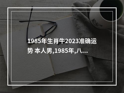 1985年生肖牛2023准确运势 本人男,1985年,八字:乙丑年 癸未月 戊午日 癸丑时出生,麻烦大师帮我...
