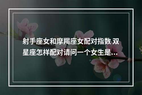 射手座女和摩羯座女配对指数 双星座怎样配对请问一个女生是射手座又是魔蝎座该配什么样的星座呢...