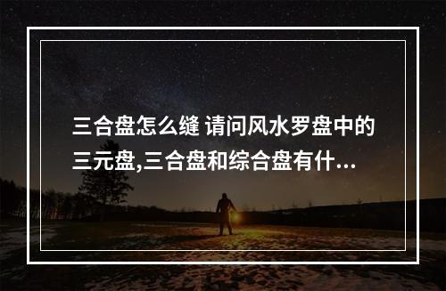三合盘怎么缝 请问风水罗盘中的三元盘,三合盘和综合盘有什么区别?
