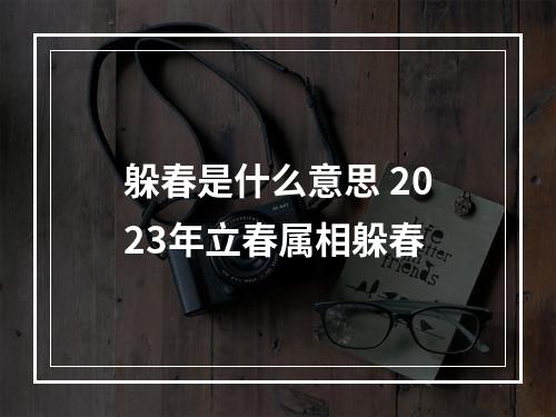 躲春是什么意思 2023年立春属相躲春