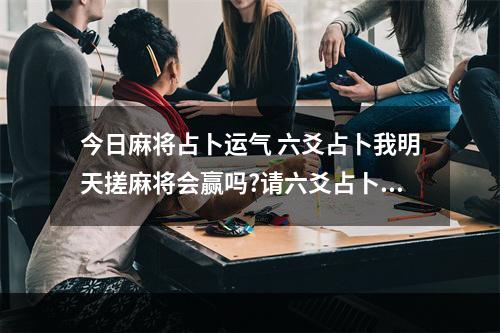 今日麻将占卜运气 六爻占卜我明天搓麻将会赢吗?请六爻占卜一下。