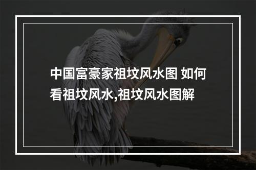 中国富豪家祖坟风水图 如何看祖坟风水,祖坟风水图解