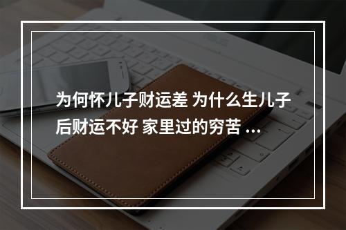 为何怀儿子财运差 为什么生儿子后财运不好 家里过的穷苦 这就是旺丁不旺财吗?