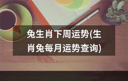 兔生肖下周运势(生肖兔每月运势查询)