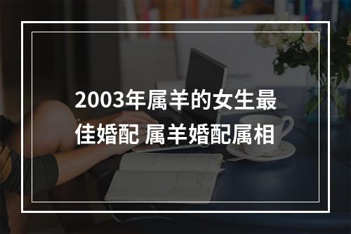 2003年属羊的女生最佳婚配 属羊婚配属相