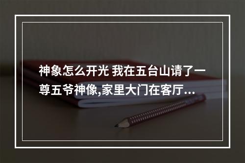 神象怎么开光 我在五台山请了一尊五爷神像,家里大门在客厅向西开,不知道在哪个方位供...