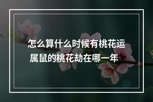 怎么算什么时候有桃花运 属鼠的桃花劫在哪一年