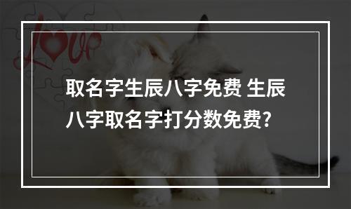 取名字生辰八字免费 生辰八字取名字打分数免费?