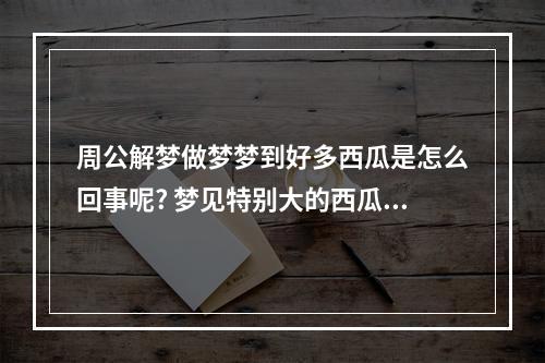 周公解梦做梦梦到好多西瓜是怎么回事呢? 梦见特别大的西瓜是什么意思周公解梦