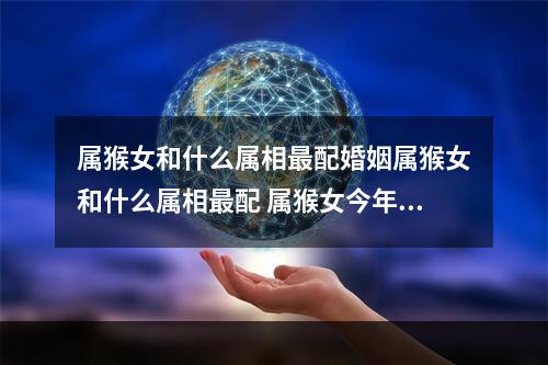 属猴女和什么属相最配婚姻属猴女和什么属相最配 属猴女今年的婚姻如何