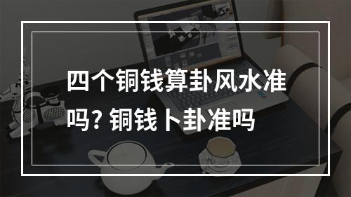 四个铜钱算卦风水准吗? 铜钱卜卦准吗