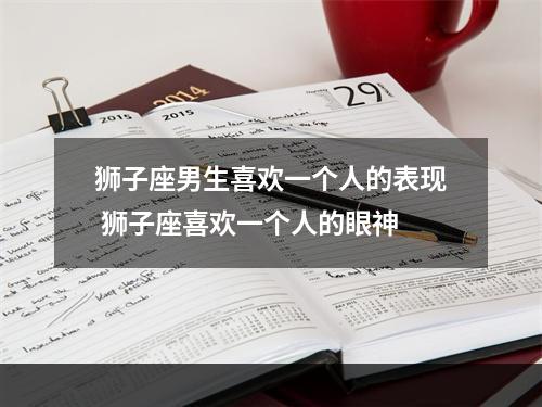 狮子座男生喜欢一个人的表现 狮子座喜欢一个人的眼神