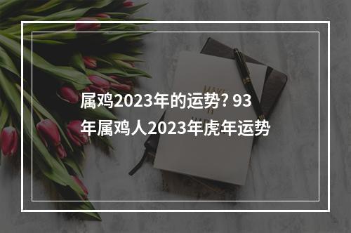 属鸡2023年的运势? 93年属鸡人2023年虎年运势