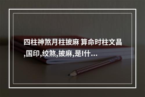 四柱神煞月柱披麻 算命时柱文昌,国印,绞煞,披麻,是I什么意思