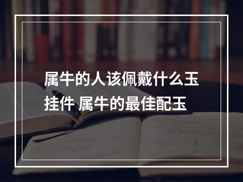属牛的人该佩戴什么玉挂件 属牛的最佳配玉