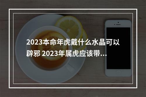 2023本命年虎戴什么水晶可以辟邪 2023年属虎应该带什么呢?