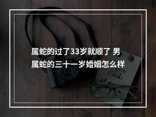 属蛇的过了33岁就顺了 男属蛇的三十一岁婚姻怎么样