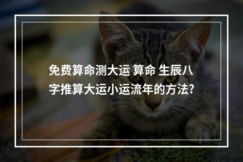 免费算命测大运 算命 生辰八字推算大运小运流年的方法?