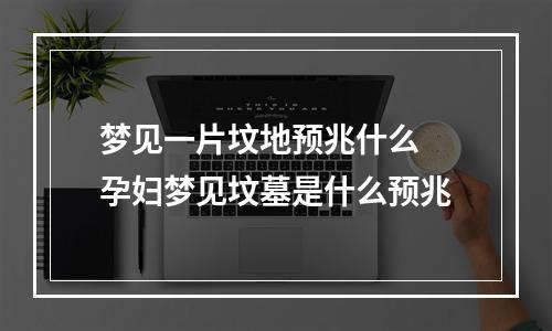 梦见一片坟地预兆什么 孕妇梦见坟墓是什么预兆