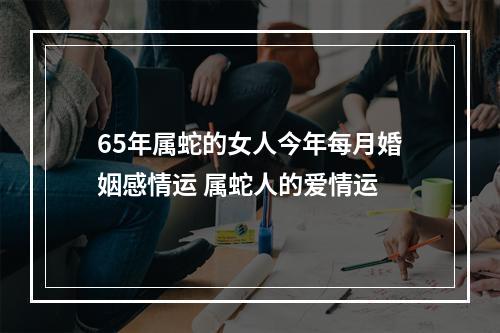 65年属蛇的女人今年每月婚姻感情运 属蛇人的爱情运
