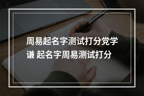 周易起名字测试打分党学谦 起名字周易测试打分