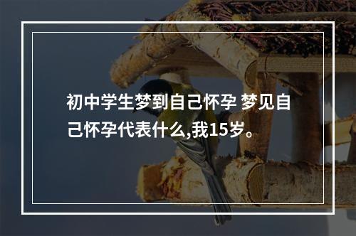 初中学生梦到自己怀孕 梦见自己怀孕代表什么,我15岁。