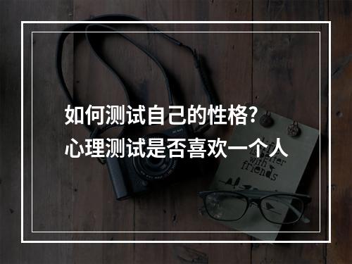 如何测试自己的性格? 心理测试是否喜欢一个人