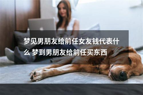 梦见男朋友给前任女友钱代表什么 梦到男朋友给前任买东西