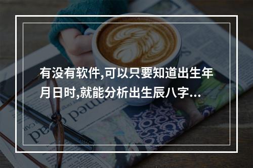 有没有软件,可以只要知道出生年月日时,就能分析出生辰八字和五行的? 有怎么看生辰八字的软件吗