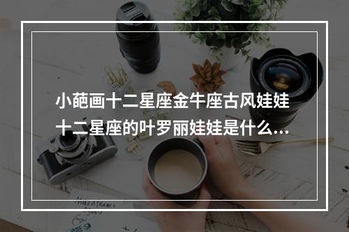 小葩画十二星座金牛座古风娃娃 十二星座的叶罗丽娃娃是什么?