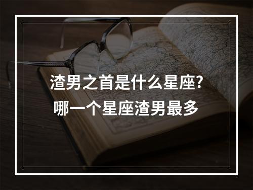 渣男之首是什么星座? 哪一个星座渣男最多