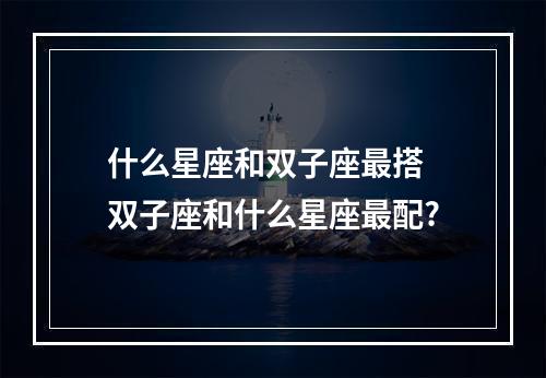什么星座和双子座最搭 双子座和什么星座最配?
