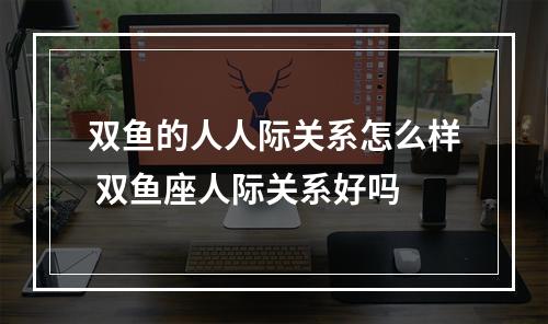 双鱼的人人际关系怎么样 双鱼座人际关系好吗