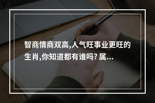 智商情商双高,人气旺事业更旺的生肖,你知道都有谁吗? 属猪人的智商情商