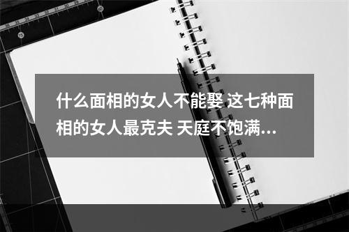 什么面相的女人不能娶 这七种面相的女人最克夫 天庭不饱满的女人面相好吗