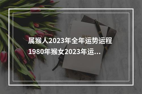 属猴人2023年全年运势运程 1980年猴女2023年运势及运程