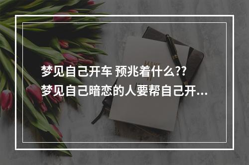 梦见自己开车 预兆着什么?? 梦见自己暗恋的人要帮自己开车