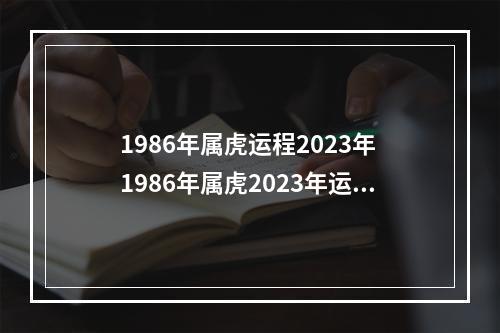1986年属虎运程2023年 1986年属虎2023年运势及运程每月运程