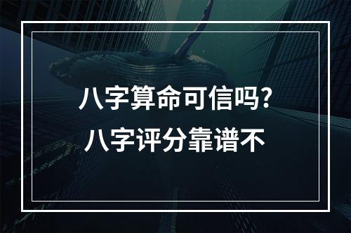 八字算命可信吗? 八字评分靠谱不