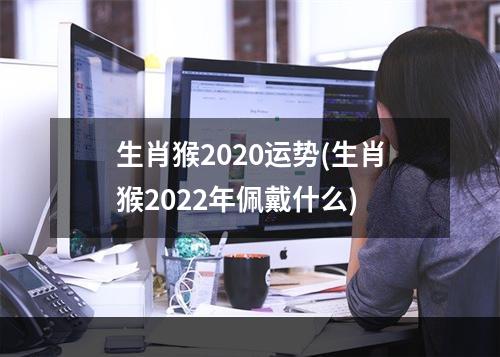 生肖猴2020运势(生肖猴2022年佩戴什么)