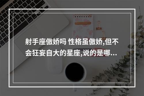 射手座傲娇吗 性格虽傲娇,但不会狂妄自大的星座,说的是哪些星座?